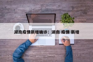 湖南疫情新增确诊：湖南 疫情 新增