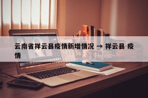 云南省祥云县疫情新增情况 → 祥云县 疫情
