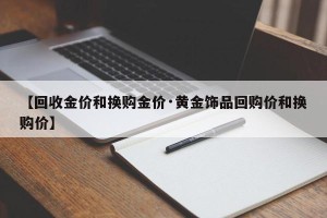 【回收金价和换购金价·黄金饰品回购价和换购价】