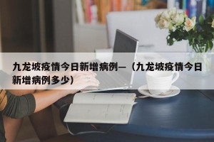 九龙坡疫情今日新增病例—（九龙坡疫情今日新增病例多少）
