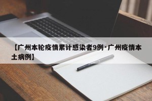 【广州本轮疫情累计感染者9例·广州疫情本土病例】