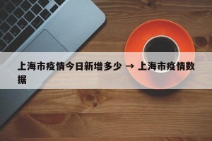 上海市疫情今日新增多少 → 上海市疫情数据