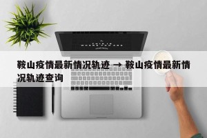 鞍山疫情最新情况轨迹 → 鞍山疫情最新情况轨迹查询