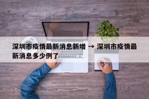 深圳市疫情最新消息新增 → 深圳市疫情最新消息多少例了