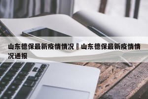 山东德保最新疫情情况›山东德保最新疫情情况通报