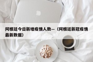 阿根廷今日新增疫情人数—（阿根廷新冠疫情最新数据）