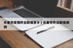 长春市疫情昨日新增多少›长春市昨日新增病例
