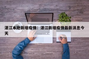 湛江本地新增疫情：湛江新增疫情最新消息今天