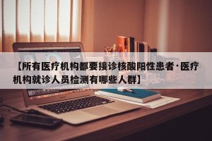 【所有医疗机构都要接诊核酸阳性患者·医疗机构就诊人员检测有哪些人群】