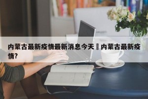 内蒙古最新疫情最新消息今天›内蒙古最新疫情?