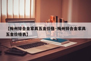 【梅州锌合金家具五金价格·梅州锌合金家具五金价格表】