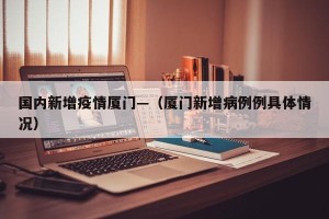 国内新增疫情厦门—（厦门新增病例例具体情况）