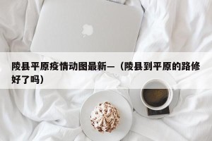 陵县平原疫情动图最新—（陵县到平原的路修好了吗）