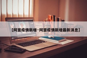 【阿盟疫情新增·阿盟疫情新增最新消息】