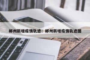 郴州新增疫情轨迹：郴州新增疫情轨迹图