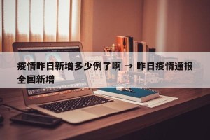 疫情昨日新增多少例了啊 → 昨日疫情通报全国新增