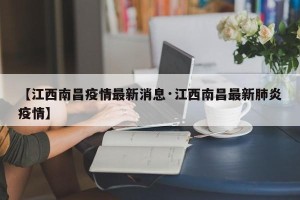【江西南昌疫情最新消息·江西南昌最新肺炎疫情】