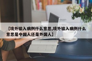 【境外输入病例什么意思,境外输入病例什么意思是中国人还是外国人】