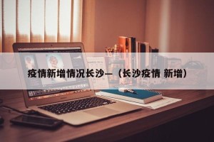 疫情新增情况长沙—（长沙疫情 新增）
