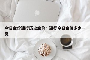 今日金价建行历史金价：建行今日金价多少一克