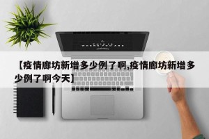 【疫情廊坊新增多少例了啊,疫情廊坊新增多少例了啊今天】