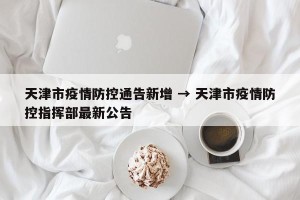 天津市疫情防控通告新增 → 天津市疫情防控指挥部最新公告
