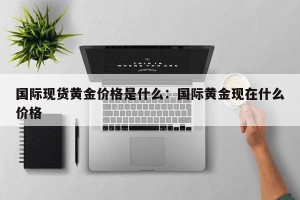 国际现货黄金价格是什么：国际黄金现在什么价格