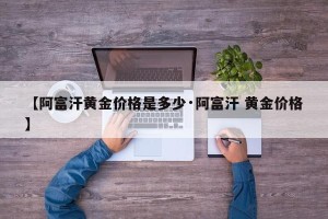 【阿富汗黄金价格是多少·阿富汗 黄金价格】