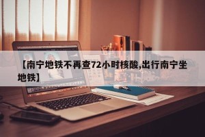 【南宁地铁不再查72小时核酸,出行南宁坐地铁】