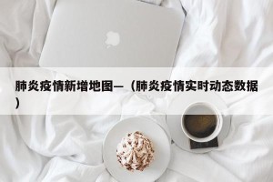 肺炎疫情新增地图—（肺炎疫情实时动态数据）