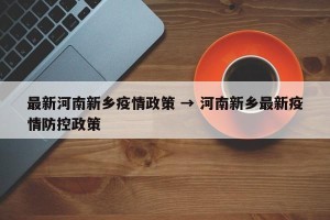 最新河南新乡疫情政策 → 河南新乡最新疫情防控政策