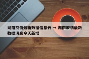 湖南疫情最新数据信息云 → 湖南疫情最新数据消息今天新增