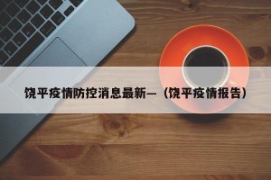 饶平疫情防控消息最新—（饶平疫情报告）