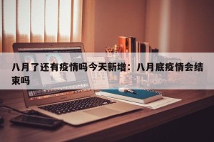 八月了还有疫情吗今天新增：八月底疫情会结束吗