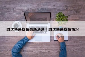韵达快递疫情最新消息›韵达快递疫情情况