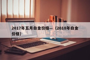 2017年五月白金价格—（2018年白金价格）