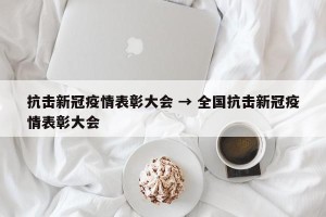 抗击新冠疫情表彰大会 → 全国抗击新冠疫情表彰大会