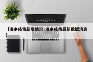【湘乡疫情新增情况·湘乡疫情最新数据消息】