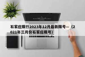 石家庄限行2023年12月最新限号—（2021年三月份石家庄限号）