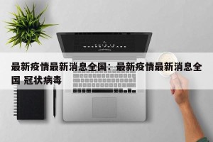 最新疫情最新消息全国：最新疫情最新消息全国 冠状病毒