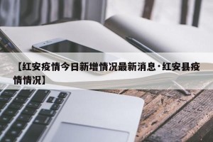 【红安疫情今日新增情况最新消息·红安县疫情情况】