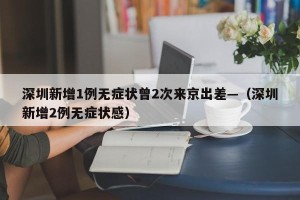 深圳新增1例无症状曾2次来京出差—（深圳新增2例无症状感）