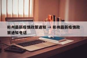 彬州最新疫情政策通知 → 彬州最新疫情政策通知电话