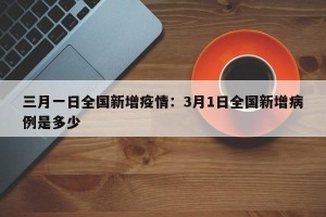 三月一日全国新增疫情：3月1日全国新增病例是多少