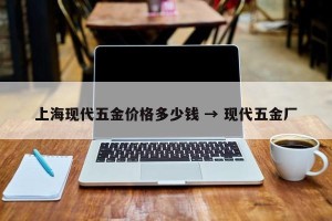 上海现代五金价格多少钱 → 现代五金厂