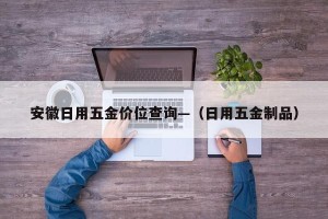 安徽日用五金价位查询—（日用五金制品）