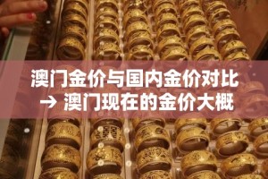 澳门金价与国内金价对比 → 澳门现在的金价大概多少钱一克