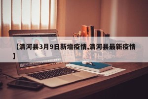 【清河县3月9日新增疫情,清河县最新疫情】