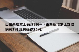 山东新增本土确诊8例—（山东新增本土疑似病例1例 现有确诊25例）