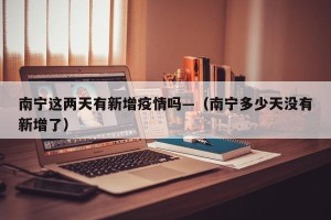 南宁这两天有新增疫情吗—（南宁多少天没有新增了）